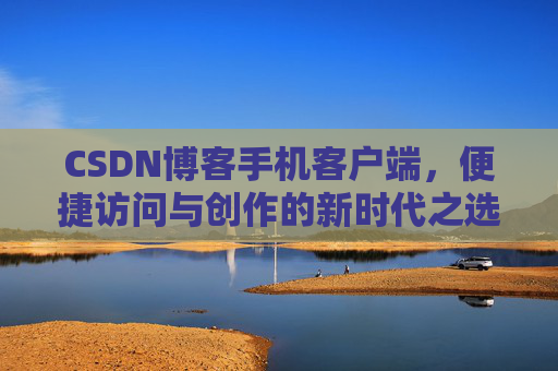 CSDN博客手机客户端，便捷访问与创作的新时代之选