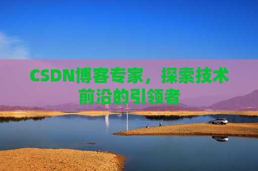 CSDN博客专家，探索技术前沿的引领者